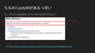 ちなみにpolyfillがあるっぽい
が、そもそもpolyfillでどうにかなるものではない...
参考: https://github.com/Modernizr/Modernizr/wiki/HTML5-Cross-Browser-Polyfills#web-workers
ホントそれ
 