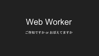 Web Worker
ご存知ですか or おぼえてますか
 
