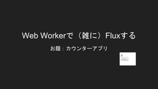 Web Workerで（雑に）Fluxする
お題：カウンターアプリ
 