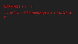 WARNING！！！！！
ここからコードがEcmaScript２０１５になりま
す
 