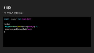 UI側
import { render } from 'react-dom';
render(
<App worker={new Worker('back.js')} />,
document.getElementById('app')
);
アプリの起動部分
 