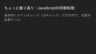 ちょっと振り返り（JavaScriptの同期処理）
基本的にメインスレッド（UIスレッド）だけなので、注意が
必要だった。
 