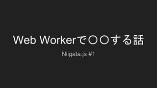 Web Workerで〇〇する話
Niigata.js #1
 