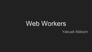 Web Workers
Yakusik Maksim
 