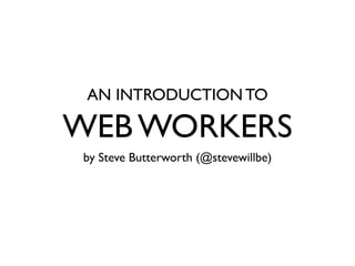 AN INTRODUCTION TO

WEB WORKERS
by Steve Butterworth (@stevewillbe)
 