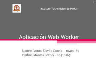 1

Instituto Tecnológico de Parral

Aplicación Web Worker
Beatriz Ivonne Davila Garcia – 10410169
Paulina Montes Seañez - 10410165

 