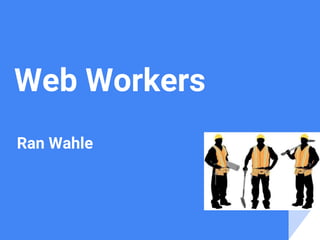 Web Workers
Ran Wahle
 