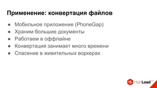 Применение: конвертация файлов
● Мобильное приложение (PhoneGap)
● Храним большие документы
● Работаем в оффлайне
● Конвертация занимает много времени
● Спасение в живительных воркерах
 