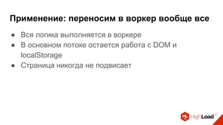 Применение: переносим в воркер вообще все
● Вся логика выполняется в воркере
● В основном потоке остается работа с DOM и
localStorage
● Страница никогда не подвисает
 