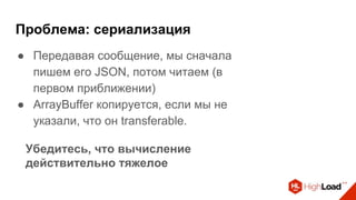 Проблема: сериализация
● Передавая сообщение, мы сначала
пишем его JSON, потом читаем (в
первом приближении)
● ArrayBuffer копируется, если мы не
указали, что он transferable.
Убедитесь, что вычисление
действительно тяжелое
 