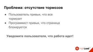 Проблема: отсутствие тормозов
● Пользователь привык, что все
тормозит
● Программист привык, что страница
блокируется
Уведомите пользователя, что работа идет!
 