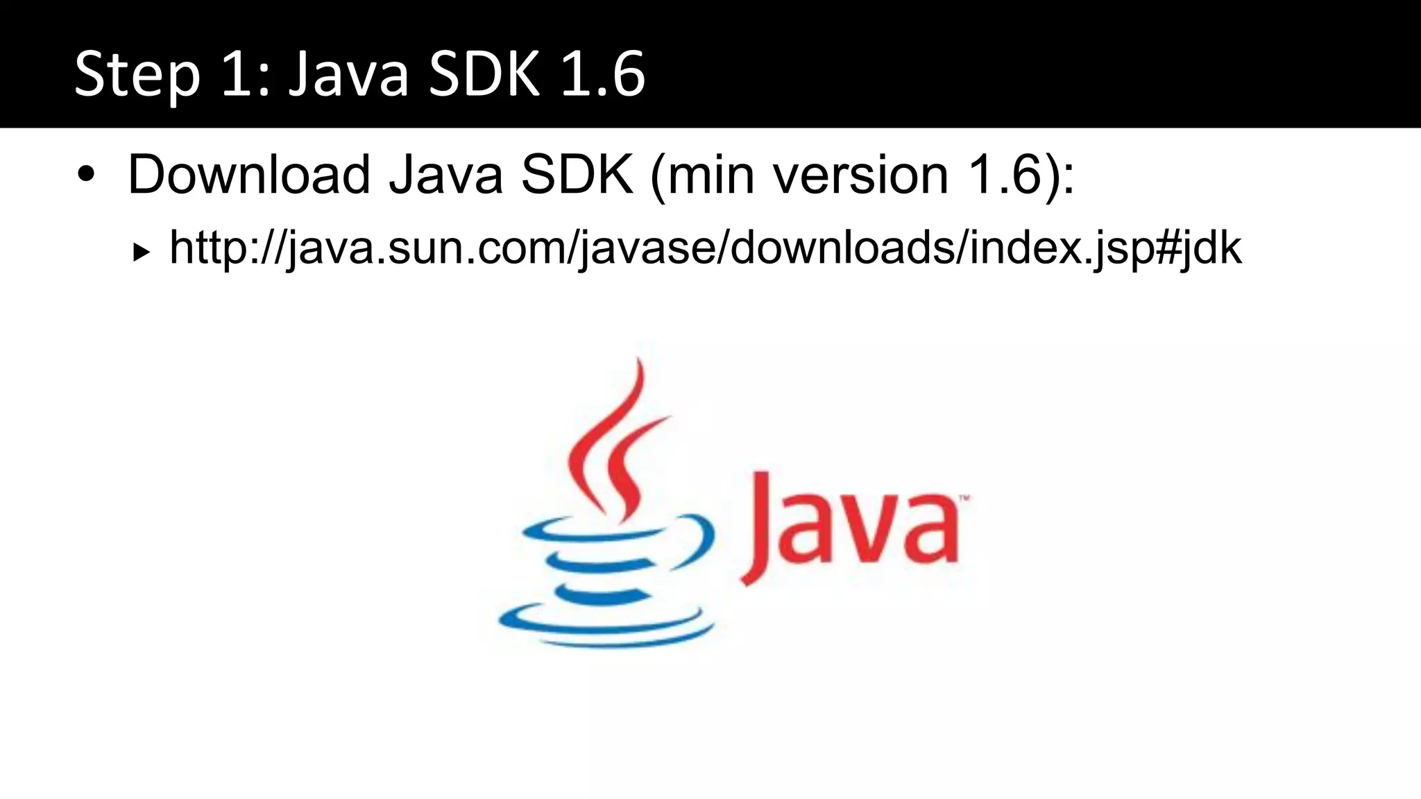 Step 1: Java SDK 1.6
 Download Java SDK (min version 1.6):
     http://java.sun.com/javase/downloads/index.jsp#jdk
 