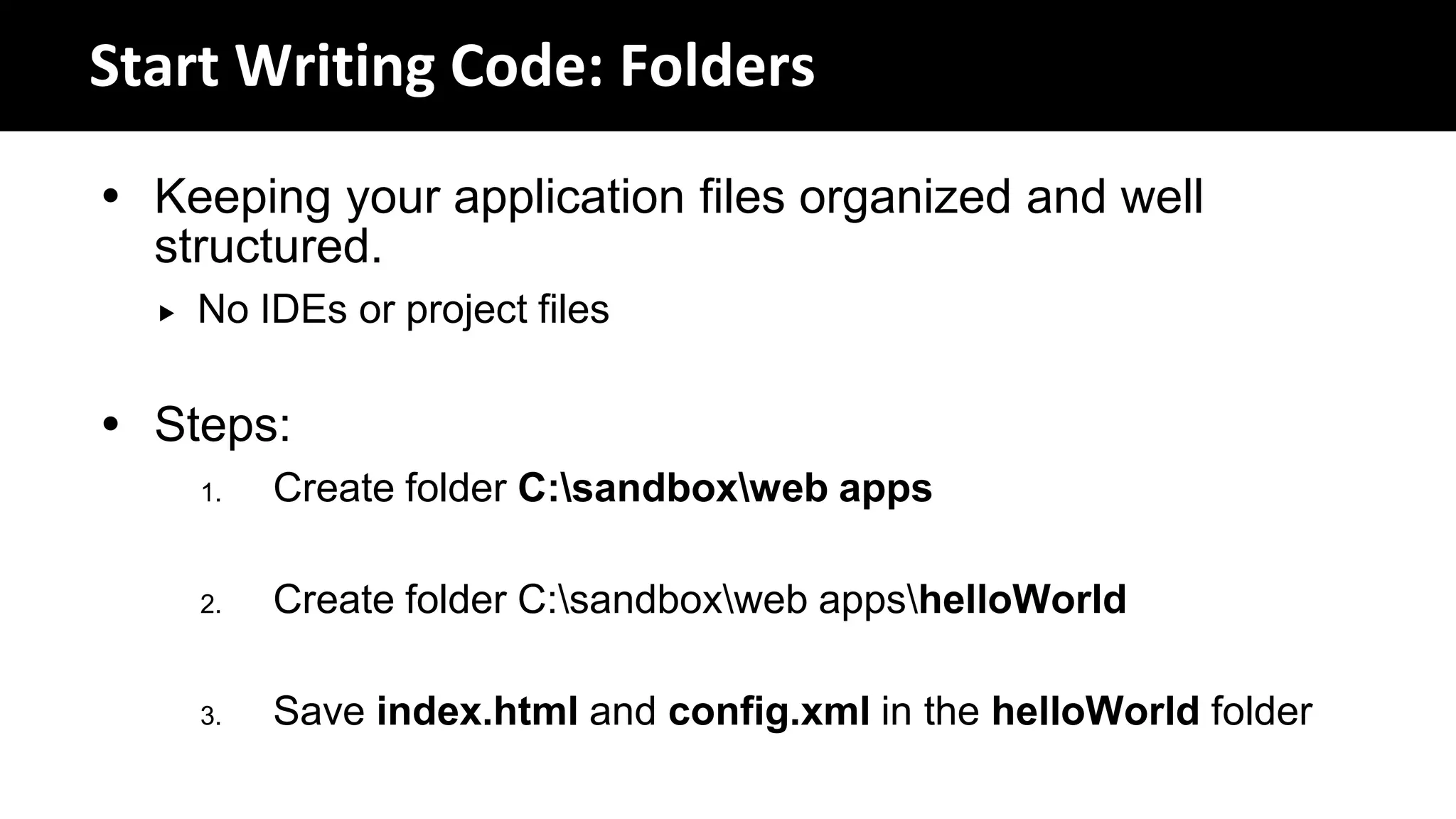 Start Writing Code: Folders
 Keeping your application files organized and well
  structured.
     No IDEs or project files

 Steps:
      1.   Create folder C:sandboxweb apps

      2.   Create folder C:sandboxweb appshelloWorld

      3.   Save index.html and config.xml in the helloWorld folder
 