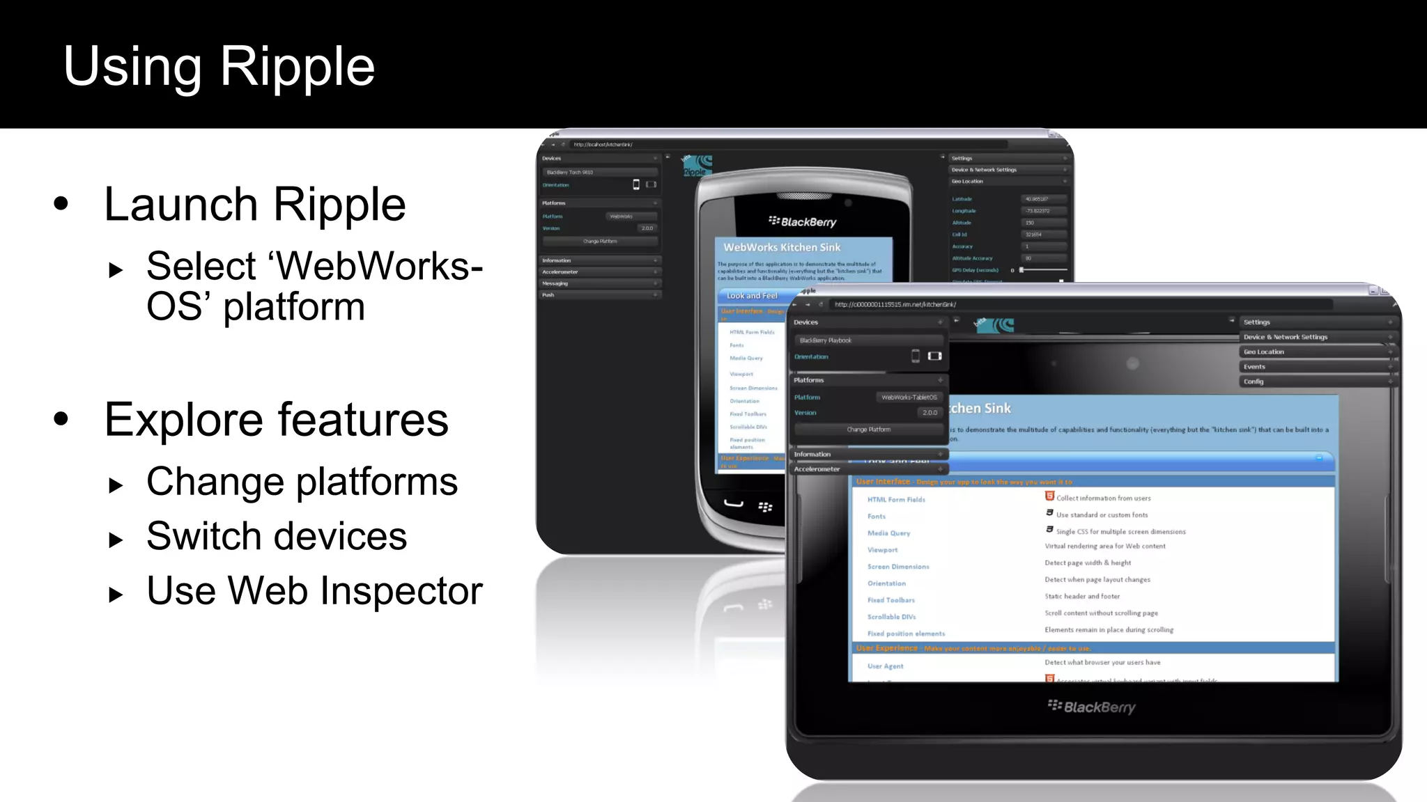 Using Ripple

 Launch Ripple
     Select „WebWorks-
      OS‟ platform

 Explore features
     Change platforms
     Switch devices
     Use Web Inspector



                          @twitterhandle – 35
 