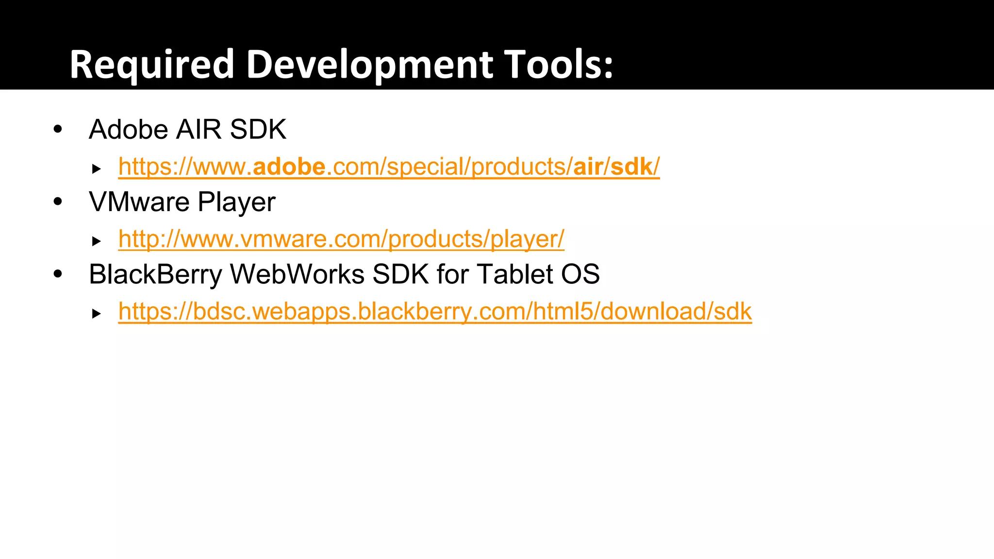 Required Development Tools:
 Adobe AIR SDK
     https://www.adobe.com/special/products/air/sdk/
 VMware Player
     http://www.vmware.com/products/player/
 BlackBerry WebWorks SDK for Tablet OS
     https://bdsc.webapps.blackberry.com/html5/download/sdk
 