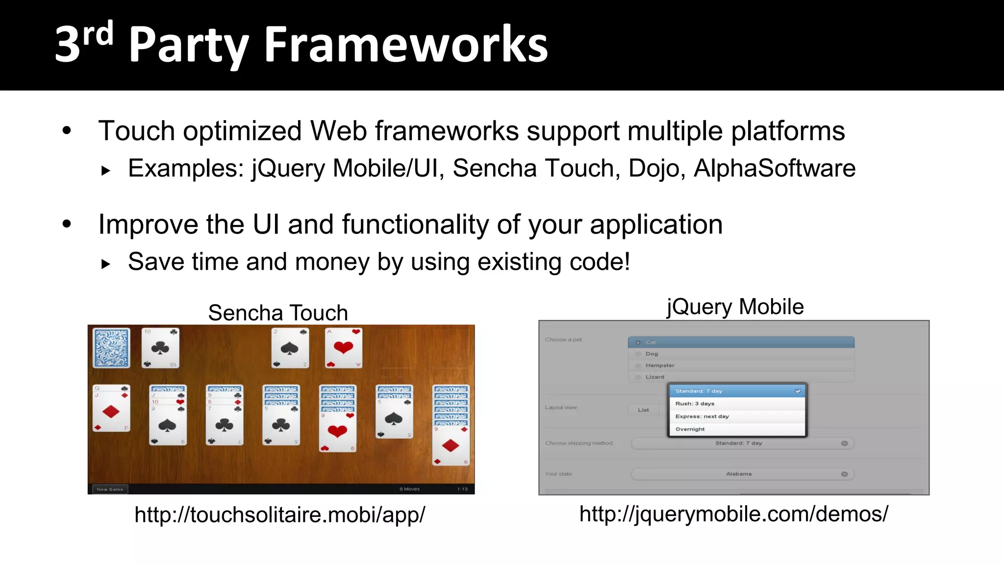3rd Party Frameworks
 Touch optimized Web frameworks support multiple platforms
      Examples: jQuery Mobile/UI, Sencha Touch, Dojo, AlphaSoftware

 Improve the UI and functionality of your application
      Save time and money by using existing code!

              Sencha Touch                           jQuery Mobile




       http://touchsolitaire.mobi/app/       http://jquerymobile.com/demos/
 
