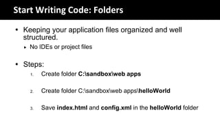 Start Writing Code: Folders
 Keeping your application files organized and well
  structured.
     No IDEs or project files

 Steps:
      1.   Create folder C:sandboxweb apps

      2.   Create folder C:sandboxweb appshelloWorld

      3.   Save index.html and config.xml in the helloWorld folder
 