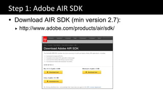 Step 1: Adobe AIR SDK
 Download AIR SDK (min version 2.7):
     http://www.adobe.com/products/air/sdk/
 