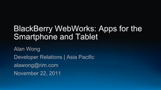 BlackBerry WebWorks: Apps for the
Smartphone and Tablet
Alan Wong
Developer Relations | Asia Pacific
alawong@rim.com
November 22, 2011
 