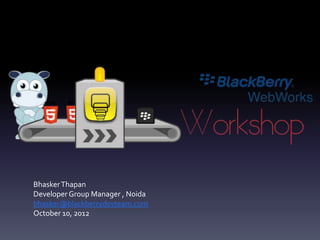 Bhasker Thapan
Developer Group Manager , Noida
bhasker@blackberrydevteam.com
October 10, 2012
 