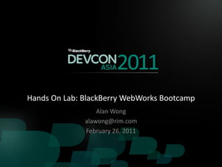 Hands On Lab: BlackBerry WebWorks Bootcamp
                  Alan Wong
              alawong@rim.com
              February 26, 2011
 