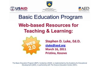Web-based Resources for Teaching & Learning: Stephen D. Luke, Ed.D.sluke@aed.orgMarch 16, 2011Pristina, Kosovo The Basic Education Program (BEP), funded by USAID, is implemented by the Academy for Educational Development (AED), in partnership with The Kosovo Education Center (KEC). 