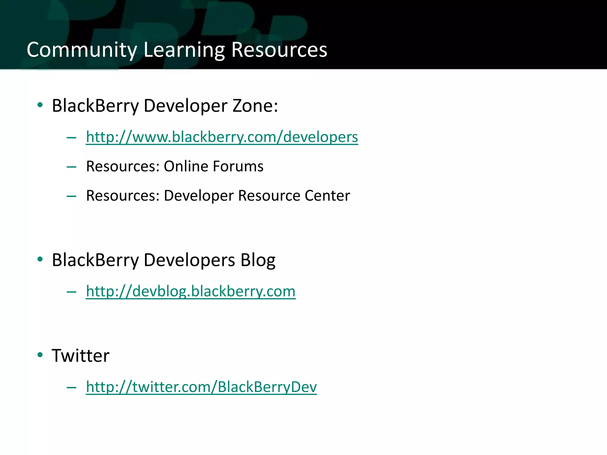 Community Learning Resources

• BlackBerry Developer Zone:
   – http://www.blackberry.com/developers
   – Resources: Online Forums
   – Resources: Developer Resource Center


• BlackBerry Developers Blog
   – http://devblog.blackberry.com


• Twitter
   – http://twitter.com/BlackBerryDev
 