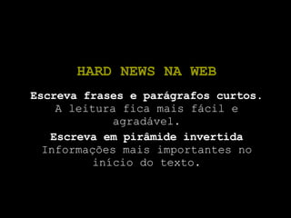 HARD NEWS NA WEB Escreva frases e parágrafos curtos. A leitura fica mais fácil e agradável. Escreva em pirâmide invertida Informações mais importantes no início do texto. 