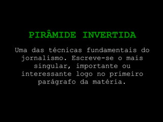 PIRÂMIDE INVERTIDA Uma das técnicas fundamentais do jornalismo. Escreve-se o mais singular, importante ou interessante logo no primeiro parágrafo da matéria. 