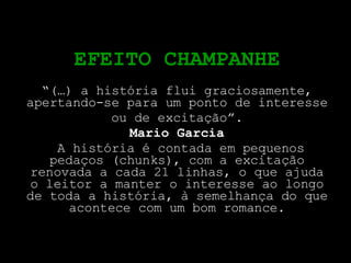 EFEITO CHAMPANHE “ (…) a história flui graciosamente, apertando-se para um ponto de interesse ou de excitação”. Mario Garcia A história é contada em pequenos pedaços (chunks), com a excitação renovada a cada 21 linhas, o que ajuda o leitor a manter o interesse ao longo de toda a história, à semelhança do que acontece com um bom romance. 