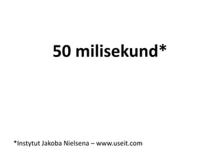 50 milisekund* 
*Instytut Jakoba Nielsena – www.useit.com 
 
