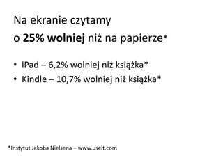 Na ekranie czytamy 
o 25% wolniej niż na papierze* 
• iPad – 6,2% wolniej niż książka* 
• Kindle – 10,7% wolniej niż książka* 
*Instytut Jakoba Nielsena – www.useit.com 
 