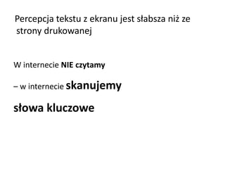 Percepcja tekstu z ekranu jest słabsza niż ze 
strony drukowanej 
W internecie NIE czytamy 
– w internecie skanujemy 
słowa kluczowe 
 