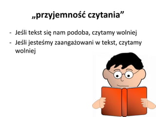 „przyjemność czytania” 
- Jeśli tekst się nam podoba, czytamy wolniej 
- Jeśli jesteśmy zaangażowani w tekst, czytamy 
wolniej 
 