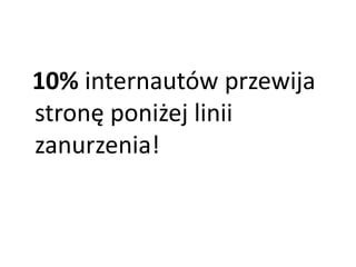 10% internautów przewija 
stronę poniżej linii 
zanurzenia! 
 
