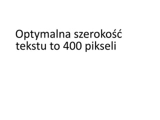 Optymalna szerokość 
tekstu to 400 pikseli 
 