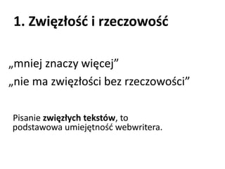 1. Zwięzłość i rzeczowość 
„mniej znaczy więcej” 
„nie ma zwięzłości bez rzeczowości” 
Pisanie zwięzłych tekstów, to 
podstawowa umiejętność webwritera. 
 
