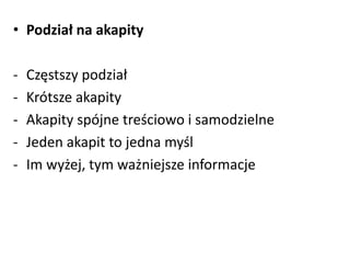 • Podział na akapity 
- Częstszy podział 
- Krótsze akapity 
- Akapity spójne treściowo i samodzielne 
- Jeden akapit to jedna myśl 
- Im wyżej, tym ważniejsze informacje 
 