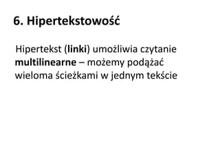 6. Hipertekstowość 
Hipertekst (linki) umożliwia czytanie 
multilinearne – możemy podążać 
wieloma ścieżkami w jednym tekście 
 