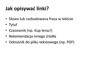 Jak opisywać linki? 
• Słowo lub rozbudowana fraza w tekście 
• Tytuł 
• Czasownik (np. Kup teraz!) 
• Rekomendacja innego źródła 
• Odnośnik do pliku tekstowego (np. PDF) 
 