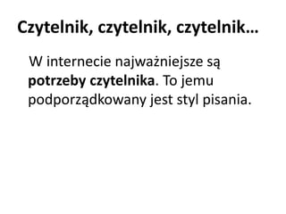 Czytelnik, czytelnik, czytelnik… 
W internecie najważniejsze są 
potrzeby czytelnika. To jemu 
podporządkowany jest styl pisania. 
 