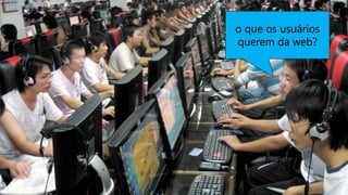o que os usuários
querem da web?
 