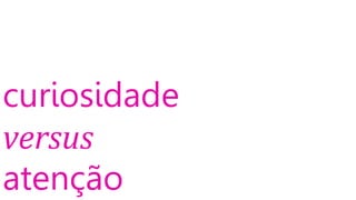 curiosidade
versus
atenção
 