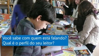 Você sabe com quem está falando?
Qual é o perfil do seu leitor?
 