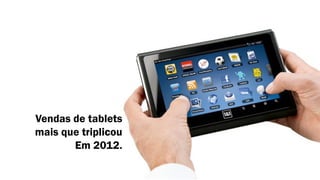 Vendas de tablets
mais que triplicou
Em 2012.
 