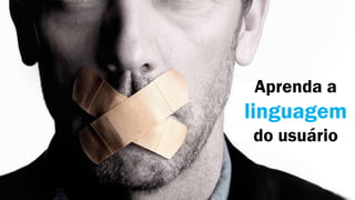 Aprenda a
linguagem
do usuário
 