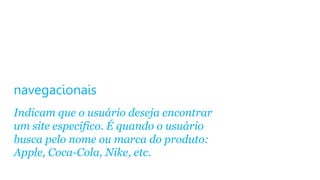navegacionais
Indicam que o usuário deseja encontrar
um site específico. É quando o usuário
busca pelo nome ou marca do produto:
Apple, Coca-Cola, Nike, etc.
 