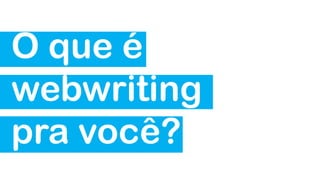 O que é
webwriting
pra você?
 
