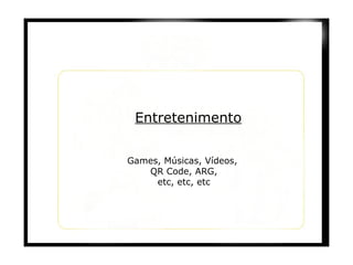 Entretenimento Games, Músicas, Vídeos,  QR Code, ARG, etc, etc, etc 