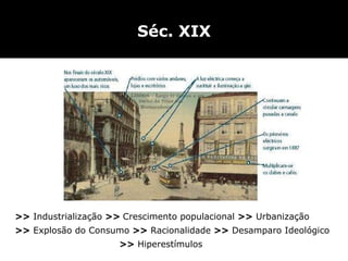 Séc. XIX >>  Industrialização  >>   Crescimento populacional  >>  Urbanização >>  Explosão do Consumo  >>  Racionalidade  >>  Desamparo Ideológico >>  Hiperestímulos 